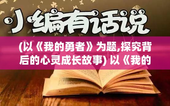 (以《我的勇者》为题,探究背后的心灵成长故事) 以《我的勇者》为题，探究背后的心灵成长：如何在逆境中寻找真正的自我。